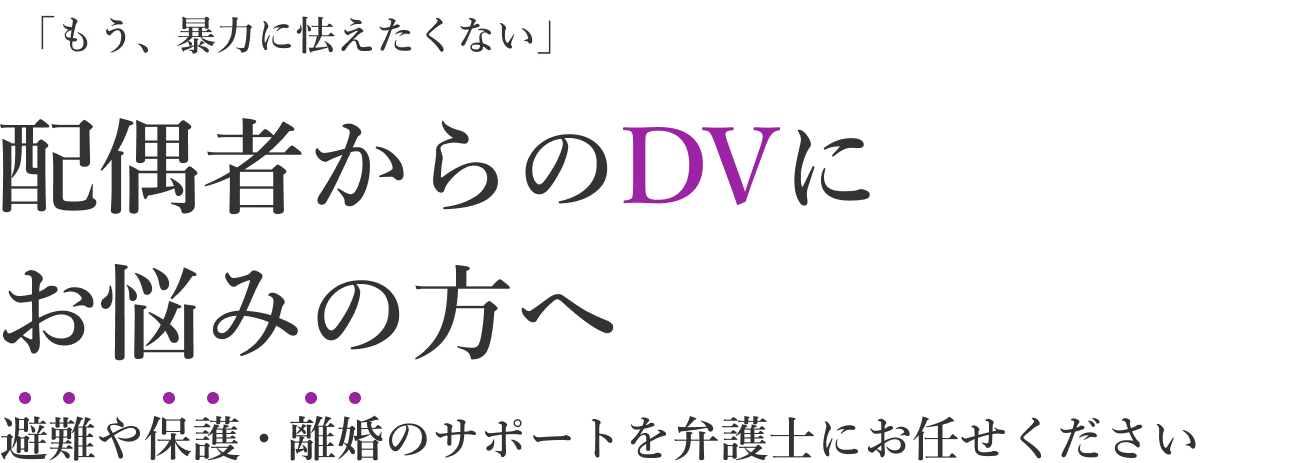 「もう、暴力に怯えたくない」配偶者からのDVにお悩みの方へ　避難や保護・離婚のサポートを弁護士にお任せください