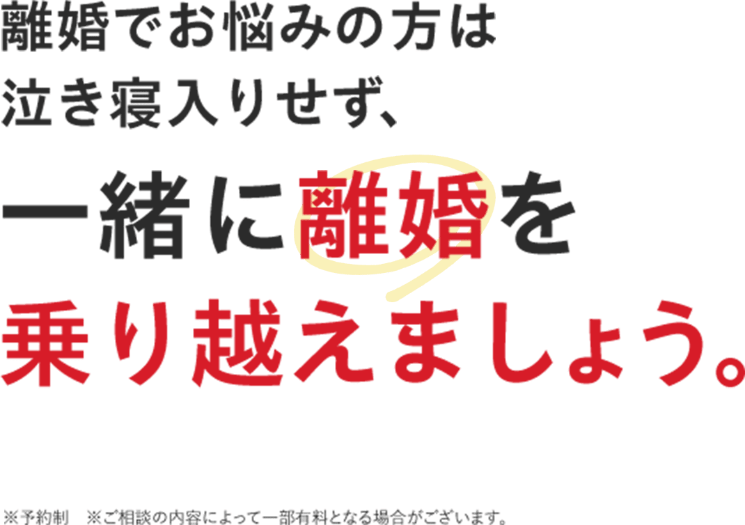 離婚でお悩みの方は泣き寝入りせず、一緒に離婚を乗り越えましょう。※予約制 ※ご相談の内容によって一部有料となる場合がございます。